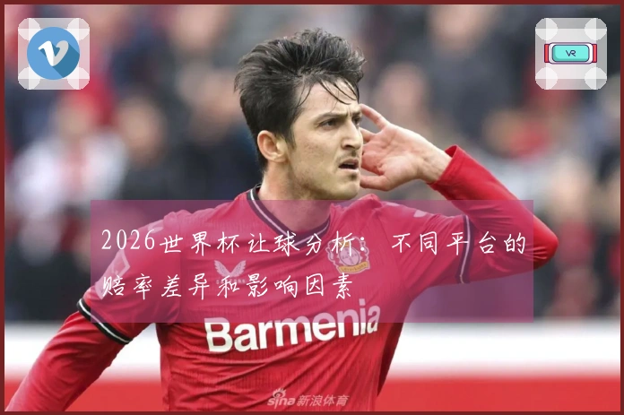 2026世界杯让球分析：不同平台的赔率差异和影响因素