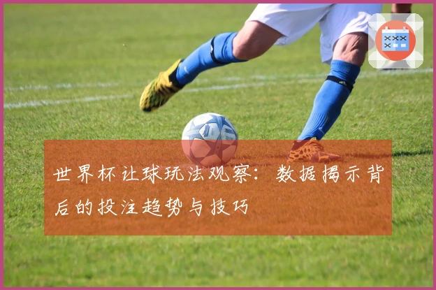 世界杯让球玩法观察：数据揭示背后的投注趋势与技巧