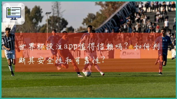 世界杯投注app值得信赖吗？如何判断其安全性和可靠性？