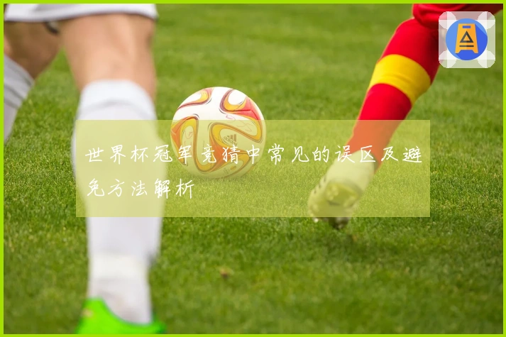 世界杯冠军竞猜中常见的误区及避免方法解析