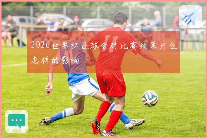2026世界杯让球会对比赛结果产生怎样的影响