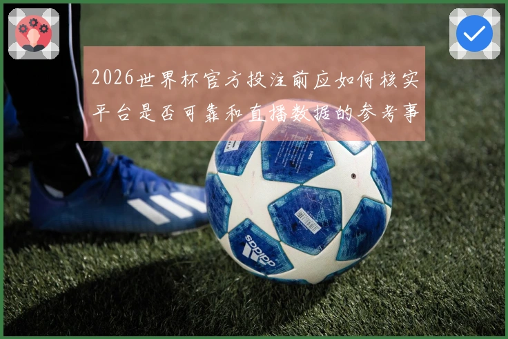 2026世界杯官方投注前应如何核实平台是否可靠和直播数据的参考事项