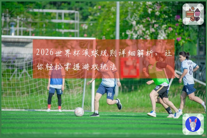 2026世界杯滚球规则详细解析，让你轻松掌握游戏玩法
