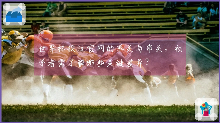 世界杯投注官网的单关与串关，初学者需了解哪些关键差异？