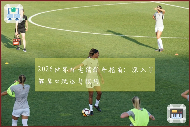 2026世界杯竞猜新手指南：深入了解盘口玩法与技巧