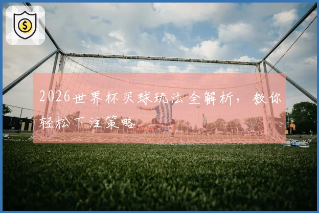 2026世界杯买球玩法全解析，教你轻松下注策略
