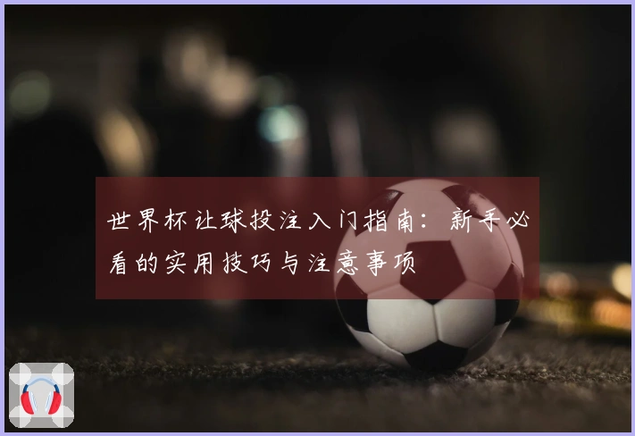 世界杯让球投注入门指南：新手必看的实用技巧与注意事项
