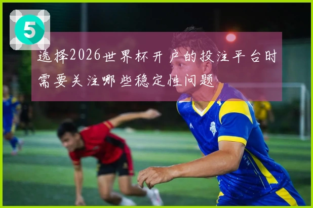 选择2026世界杯开户的投注平台时需要关注哪些稳定性问题