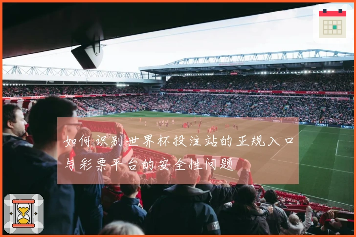 如何识别世界杯投注站的正规入口与彩票平台的安全性问题