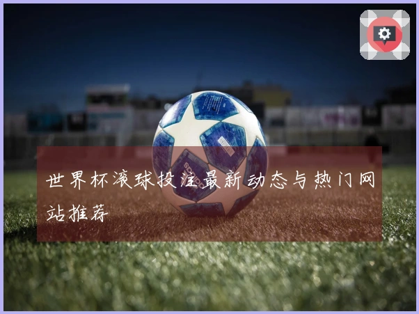 世界杯滚球投注最新动态与热门网站推荐