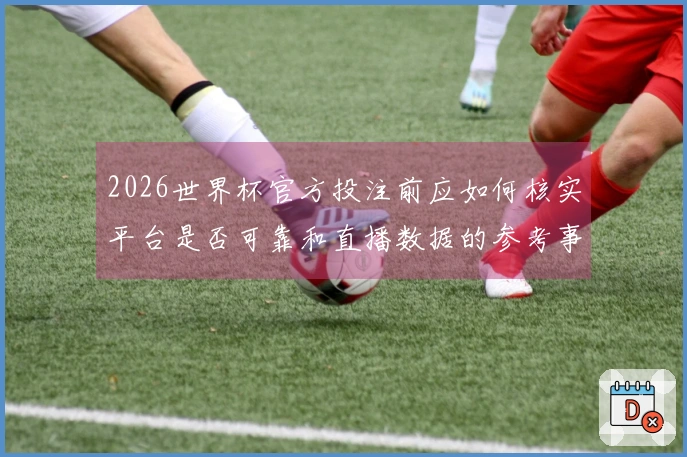 2026世界杯官方投注前应如何核实平台是否可靠和直播数据的参考事项