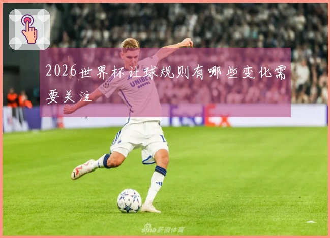 2026世界杯让球规则有哪些变化需要关注