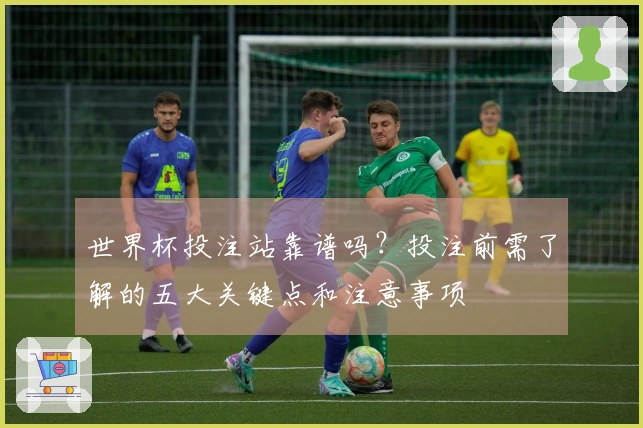 世界杯投注站靠谱吗?投注前需了解的五大关键点和注意事项