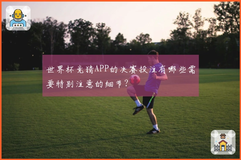 世界杯竞猜APP的决赛投注有哪些需要特别注意的细节？