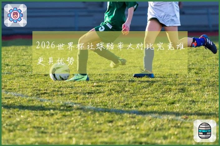 2026世界杯让球赔率大对比究竟谁更具优势