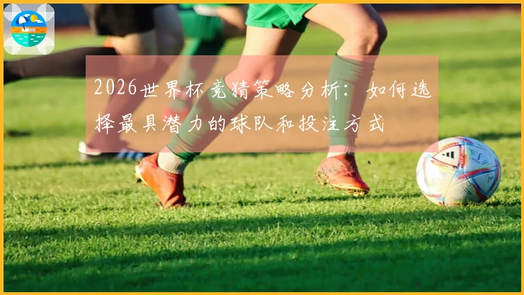 2026世界杯竞猜策略分析：如何选择最具潜力的球队和投注方式