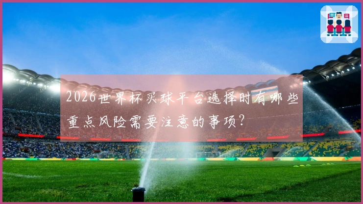 2026世界杯买球平台选择时有哪些重点风险需要注意的事项？