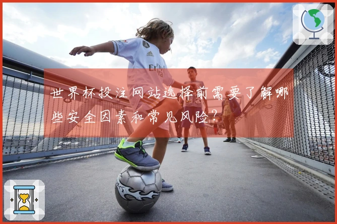 世界杯投注网站选择前需要了解哪些安全因素和常见风险？