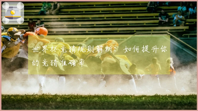 世界杯竞猜规则解析：如何提升你的竞猜准确率