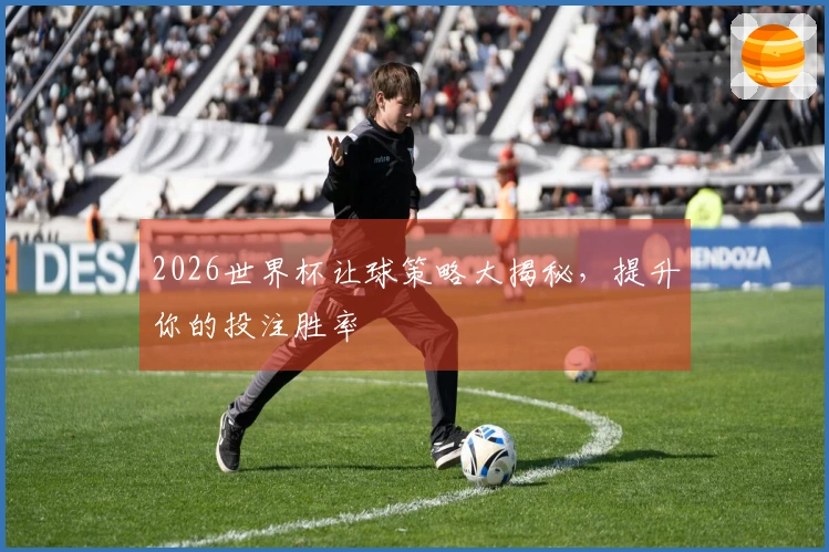 2026世界杯让球策略大揭秘，提升你的投注胜率