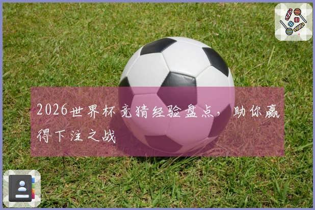 2026世界杯竞猜经验盘点,助你赢得下注之战