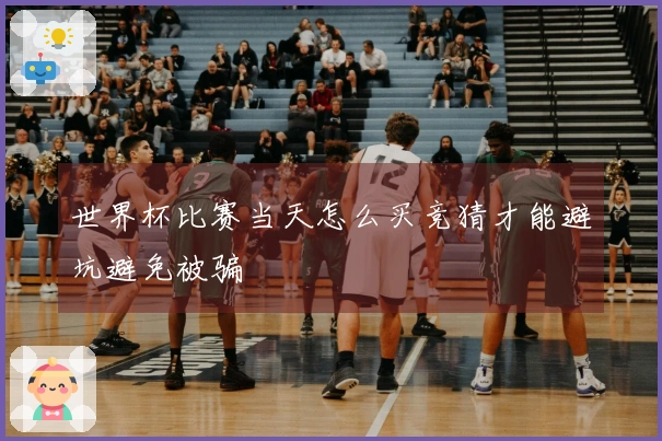 世界杯比赛当天怎么买竞猜才能避坑避免被骗