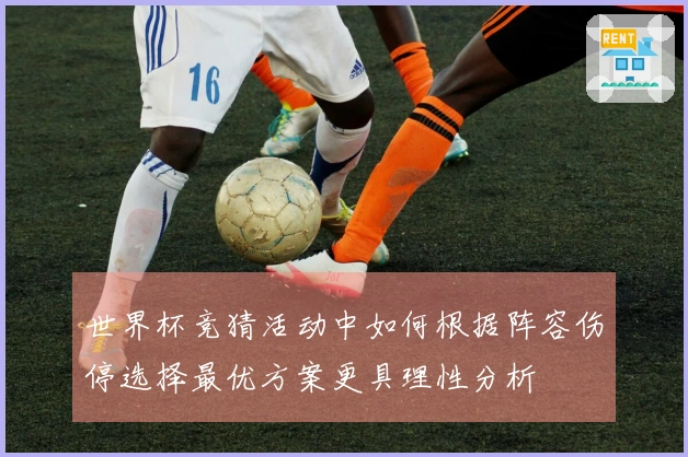 世界杯竞猜活动中如何根据阵容伤停选择最优方案更具理性分析
