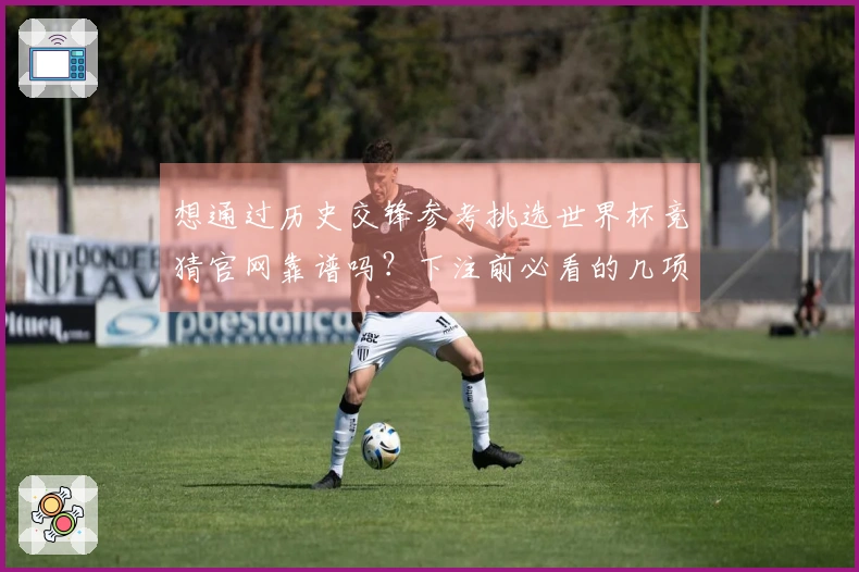 想通过历史交锋参考挑选世界杯竞猜官网靠谱吗？下注前必看的几项判断原则