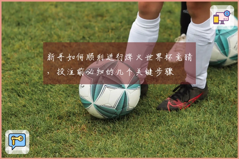 新手如何顺利进行烽火世界杯竞猜，投注前必知的几个关键步骤